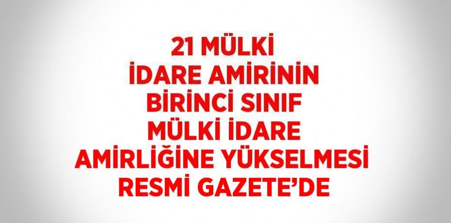 21 MÜLKİ İDARE AMİRİNİN BİRİNCİ SINIF MÜLKİ İDARE AMİRLİĞİNE YÜKSELMESİ RESMİ GAZETE’DE