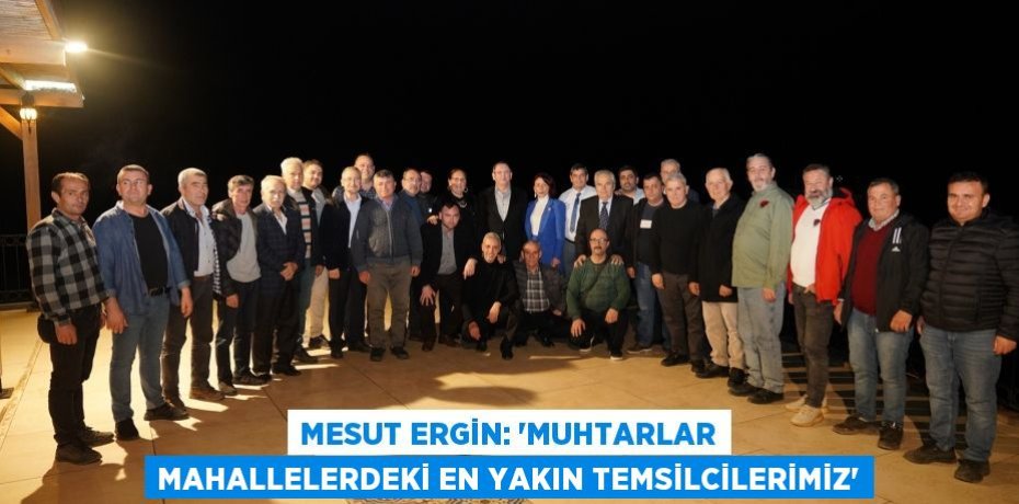 MESUT ERGİN: “MUHTARLAR MAHALLELERDEKİ EN YAKIN TEMSİLCİLERİMİZ”