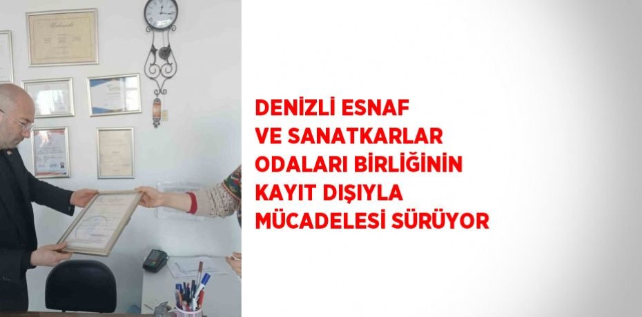 DENİZLİ ESNAF VE SANATKARLAR ODALARI BİRLİĞİNİN KAYIT DIŞIYLA MÜCADELESİ SÜRÜYOR