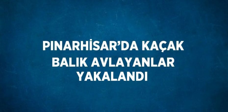 PINARHİSAR’DA KAÇAK BALIK AVLAYANLAR YAKALANDI