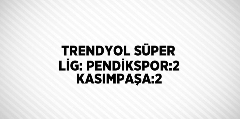 TRENDYOL SÜPER LİG: PENDİKSPOR:2 KASIMPAŞA:2