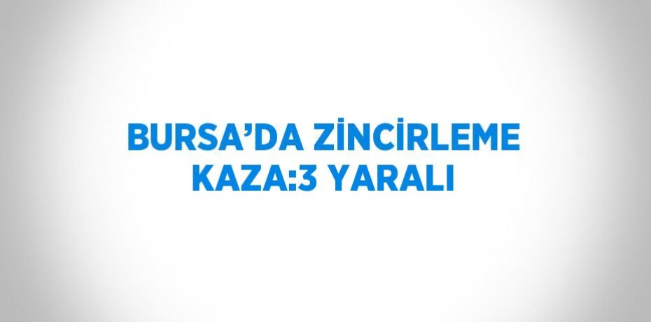 BURSA’DA ZİNCİRLEME KAZA:3 YARALI