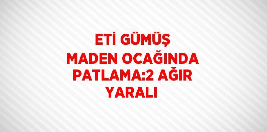 ETİ GÜMÜŞ MADEN OCAĞINDA PATLAMA:2 AĞIR YARALI