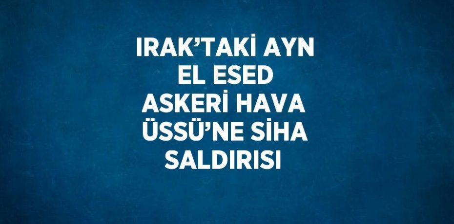 IRAK’TAKİ AYN EL ESED ASKERİ HAVA ÜSSÜ’NE SİHA SALDIRISI