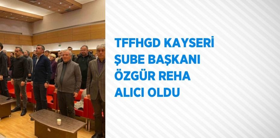 TFFHGD KAYSERİ ŞUBE BAŞKANI ÖZGÜR REHA ALICI OLDU