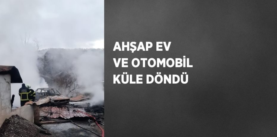 AHŞAP EV VE OTOMOBİL KÜLE DÖNDÜ