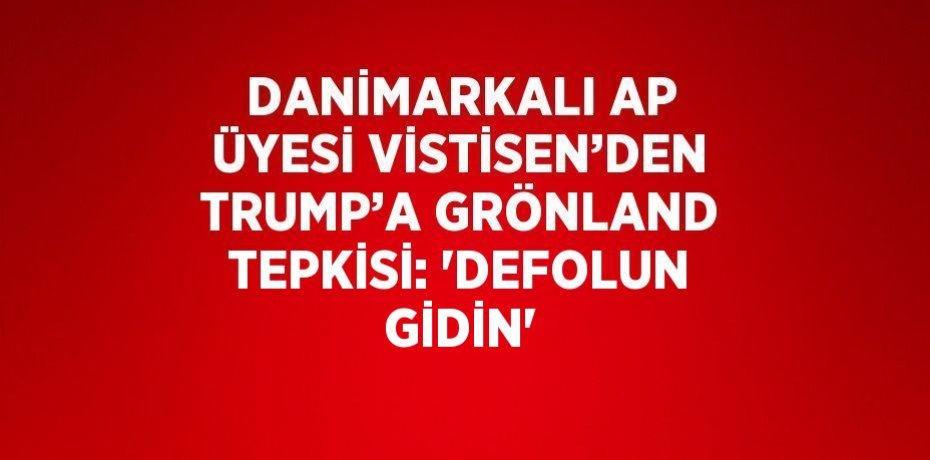 DANİMARKALI AP ÜYESİ VİSTİSEN’DEN TRUMP’A GRÖNLAND TEPKİSİ: 'DEFOLUN GİDİN'