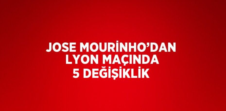 JOSE MOURİNHO’DAN LYON MAÇINDA 5 DEĞİŞİKLİK