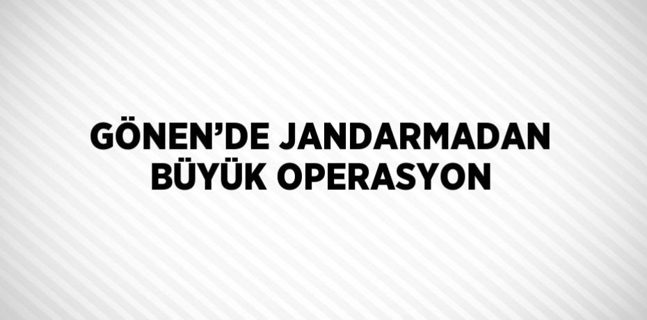 GÖNEN’DE JANDARMADAN BÜYÜK OPERASYON