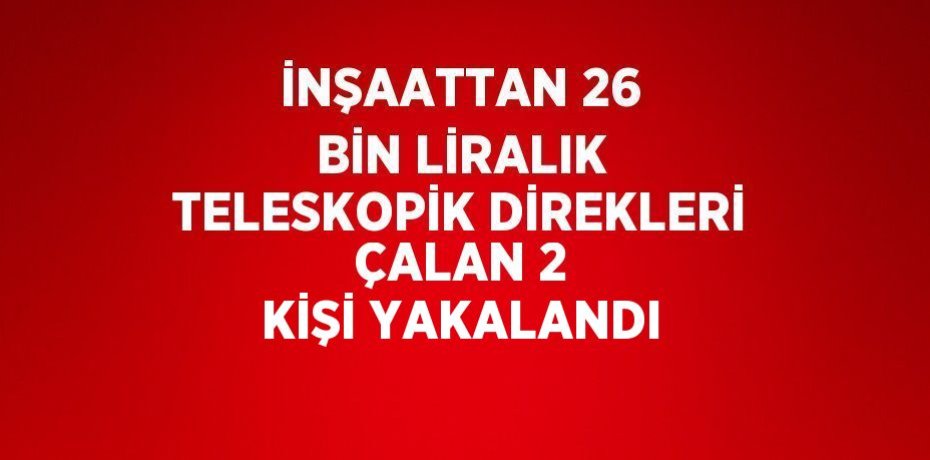 İNŞAATTAN 26 BİN LİRALIK TELESKOPİK DİREKLERİ ÇALAN 2 KİŞİ YAKALANDI