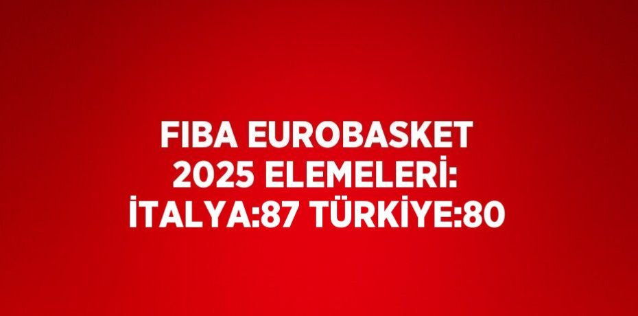 FIBA EUROBASKET 2025 ELEMELERİ: İTALYA:87 TÜRKİYE:80