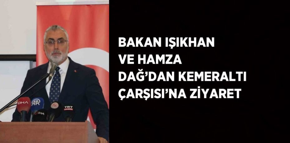 BAKAN IŞIKHAN VE HAMZA DAĞ’DAN KEMERALTI ÇARŞISI’NA ZİYARET