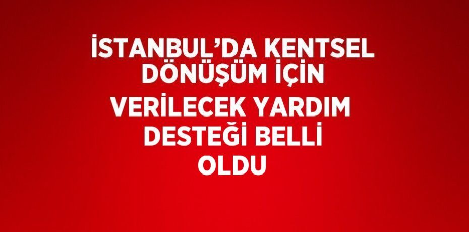 İSTANBUL’DA KENTSEL DÖNÜŞÜM İÇİN VERİLECEK YARDIM DESTEĞİ BELLİ OLDU