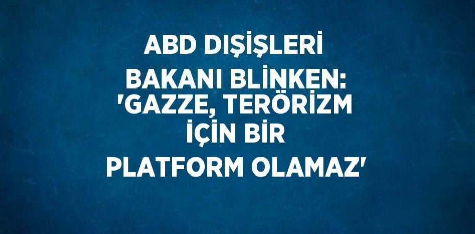 ABD DIŞİŞLERİ BAKANI BLİNKEN: 'GAZZE, TERÖRİZM İÇİN BİR PLATFORM OLAMAZ'