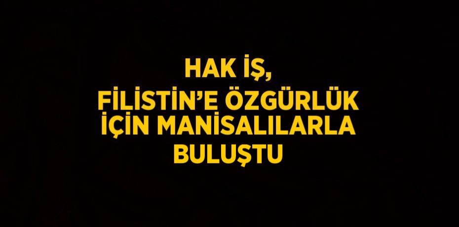 HAK İŞ, FİLİSTİN’E ÖZGÜRLÜK İÇİN MANİSALILARLA BULUŞTU