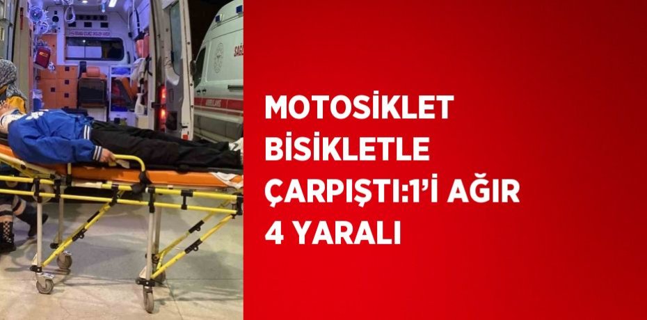 MOTOSİKLET BİSİKLETLE ÇARPIŞTI:1’İ AĞIR 4 YARALI