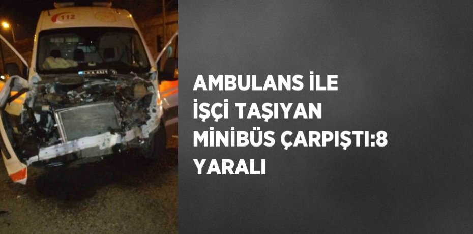 AMBULANS İLE İŞÇİ TAŞIYAN MİNİBÜS ÇARPIŞTI:8 YARALI