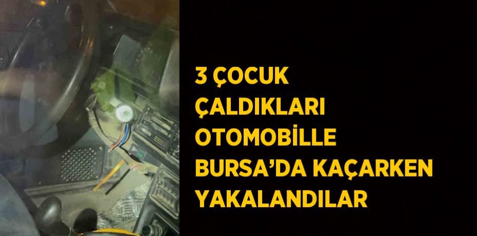 3 ÇOCUK ÇALDIKLARI OTOMOBİLLE BURSA’DA KAÇARKEN YAKALANDILAR
