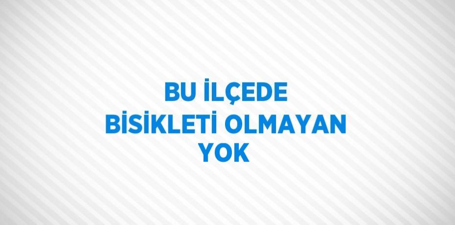 BU İLÇEDE BİSİKLETİ OLMAYAN YOK