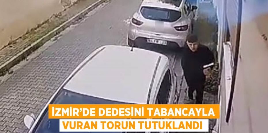 İZMİR’DE DEDESİNİ TABANCAYLA VURAN TORUN TUTUKLANDI