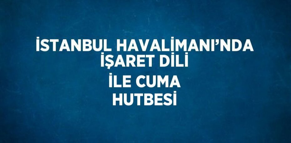 İSTANBUL HAVALİMANI’NDA İŞARET DİLİ İLE CUMA HUTBESİ