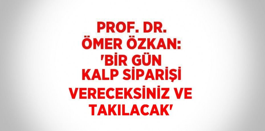 PROF. DR. ÖMER ÖZKAN: 'BİR GÜN KALP SİPARİŞİ VERECEKSİNİZ VE TAKILACAK'