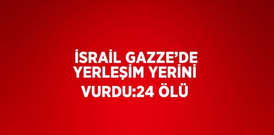 İSRAİL GAZZE’DE YERLEŞİM YERİNİ VURDU:24 ÖLÜ