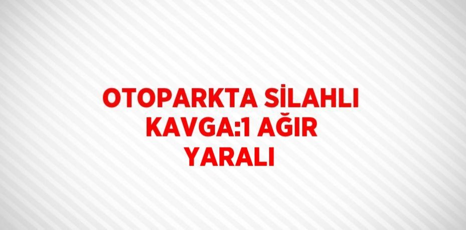 OTOPARKTA SİLAHLI KAVGA:1 AĞIR YARALI