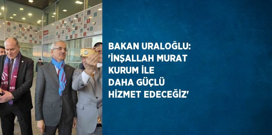 BAKAN URALOĞLU: 'İNŞALLAH MURAT KURUM İLE DAHA GÜÇLÜ HİZMET EDECEĞİZ'
