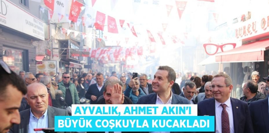 AYVALIK, AHMET AKIN’I BÜYÜK COŞKUYLA KUCAKLADI