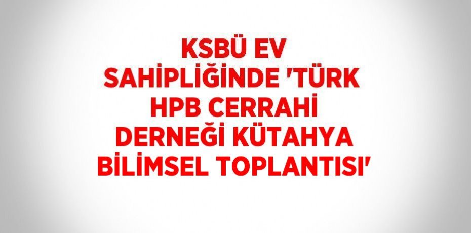 KSBÜ EV SAHİPLİĞİNDE 'TÜRK HPB CERRAHİ DERNEĞİ KÜTAHYA BİLİMSEL TOPLANTISI'