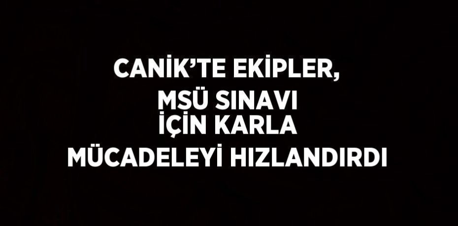 CANİK’TE EKİPLER, MSÜ SINAVI İÇİN KARLA MÜCADELEYİ HIZLANDIRDI