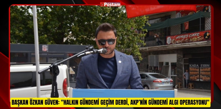 Başkan Özkan Güven: "Halkın Gündemi Geçim Derdi, AKP’nin Gündemi Algı Operasyonu"