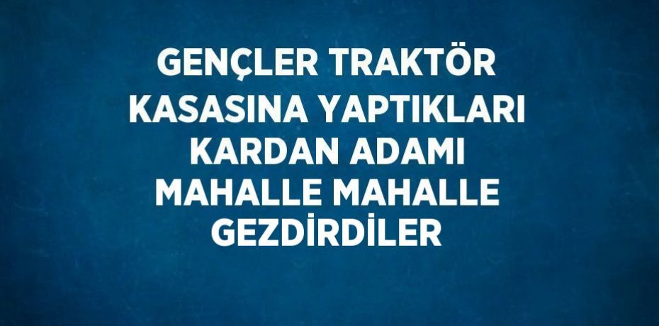 GENÇLER TRAKTÖR KASASINA YAPTIKLARI KARDAN ADAMI MAHALLE MAHALLE GEZDİRDİLER