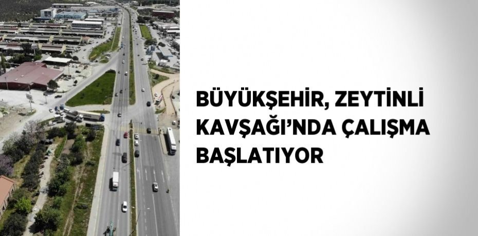 BÜYÜKŞEHİR, ZEYTİNLİ KAVŞAĞI’NDA ÇALIŞMA BAŞLATIYOR