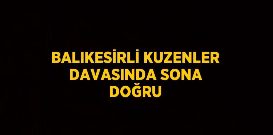 BALIKESİRLİ KUZENLER DAVASINDA SONA DOĞRU