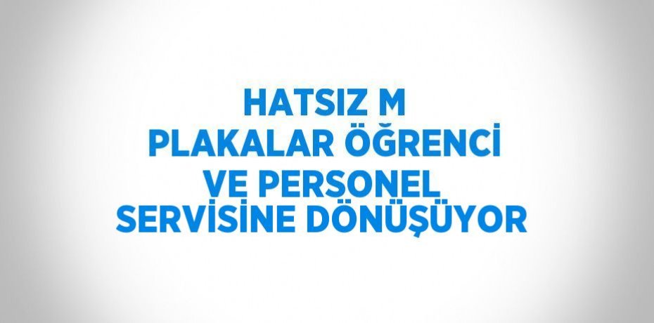 HATSIZ M PLAKALAR ÖĞRENCİ VE PERSONEL SERVİSİNE DÖNÜŞÜYOR