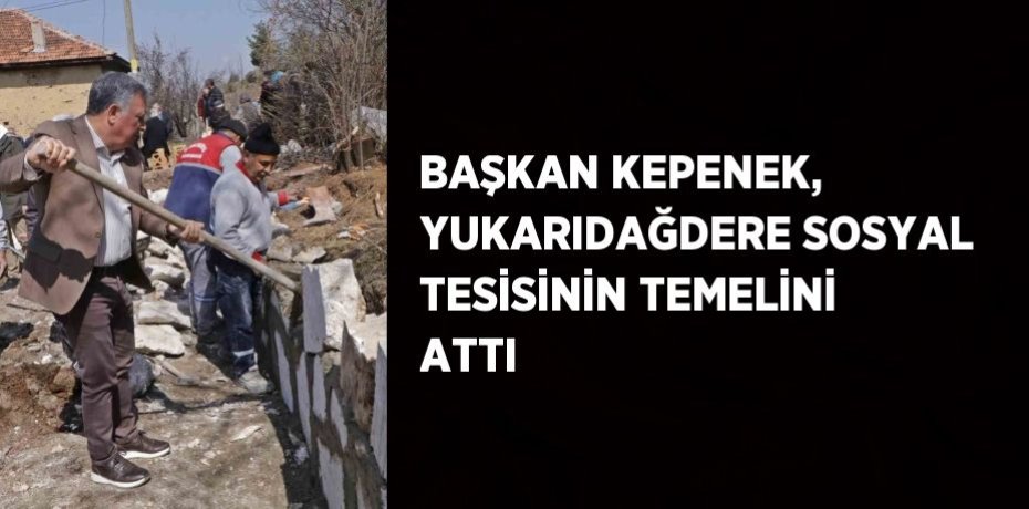BAŞKAN KEPENEK, YUKARIDAĞDERE SOSYAL TESİSİNİN TEMELİNİ ATTI