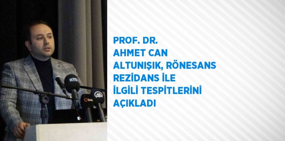 PROF. DR. AHMET CAN ALTUNIŞIK, RÖNESANS REZİDANS İLE İLGİLİ TESPİTLERİNİ AÇIKLADI