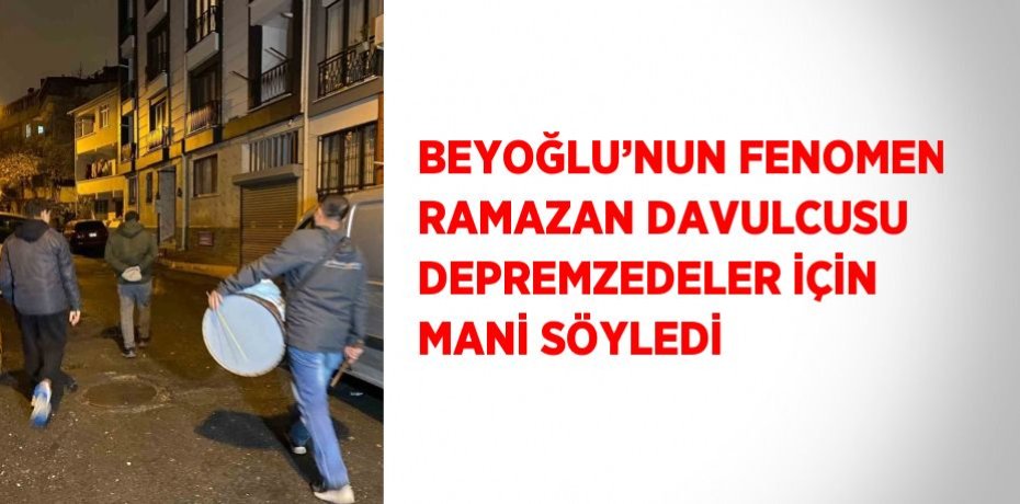BEYOĞLU’NUN FENOMEN RAMAZAN DAVULCUSU DEPREMZEDELER İÇİN MANİ SÖYLEDİ