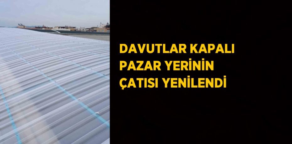DAVUTLAR KAPALI PAZAR YERİNİN ÇATISI YENİLENDİ