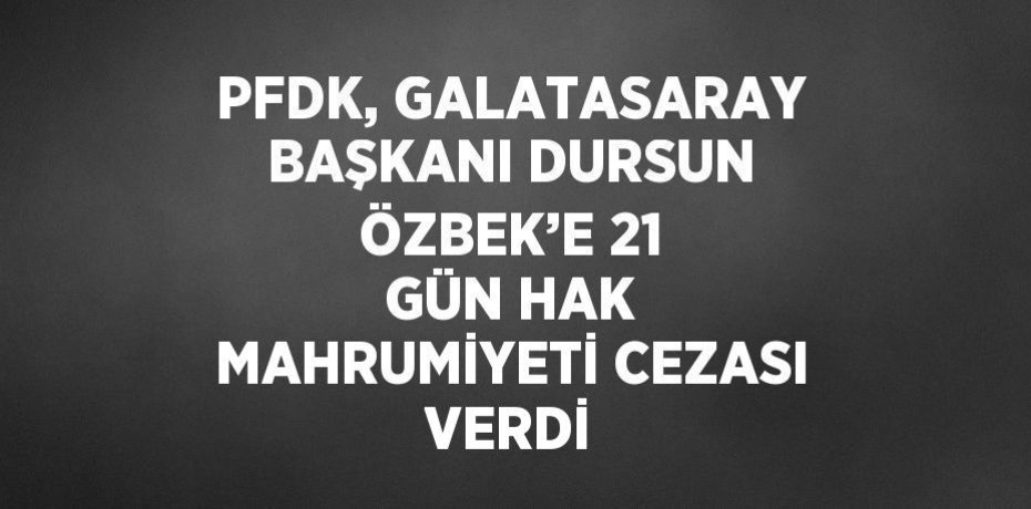 PFDK, GALATASARAY BAŞKANI DURSUN ÖZBEK’E 21 GÜN HAK MAHRUMİYETİ CEZASI VERDİ