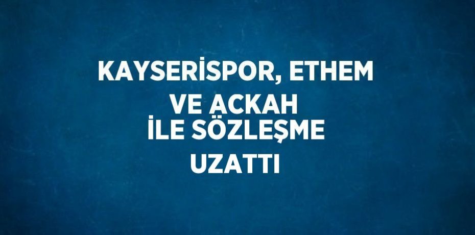 KAYSERİSPOR, ETHEM VE ACKAH İLE SÖZLEŞME UZATTI