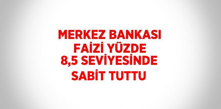 MERKEZ BANKASI FAİZİ YÜZDE 8,5 SEVİYESİNDE SABİT TUTTU