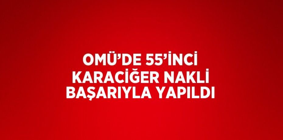 OMÜ’DE 55’İNCİ KARACİĞER NAKLİ BAŞARIYLA YAPILDI