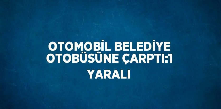 OTOMOBİL BELEDİYE OTOBÜSÜNE ÇARPTI:1 YARALI
