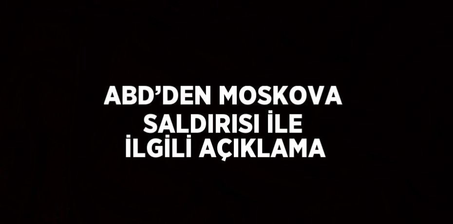 ABD’DEN MOSKOVA SALDIRISI İLE İLGİLİ AÇIKLAMA