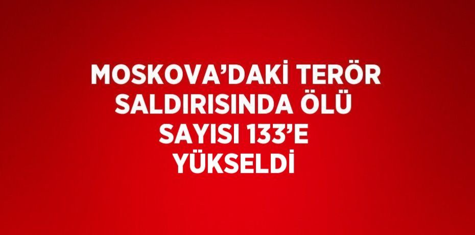 MOSKOVA’DAKİ TERÖR SALDIRISINDA ÖLÜ SAYISI 133’E YÜKSELDİ