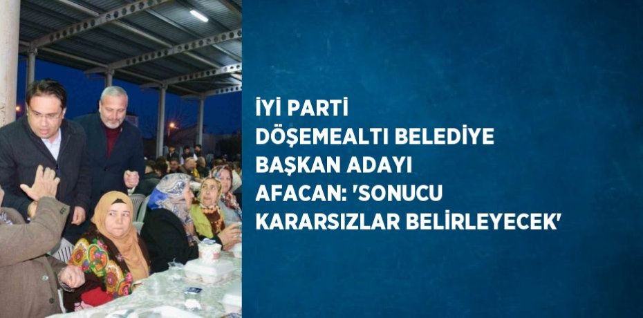 İYİ PARTİ DÖŞEMEALTI BELEDİYE BAŞKAN ADAYI AFACAN: 'SONUCU KARARSIZLAR BELİRLEYECEK'