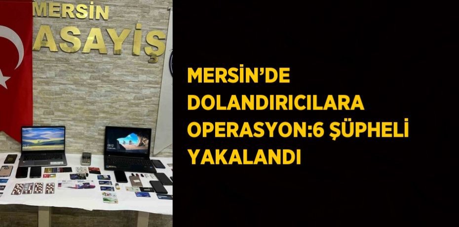 MERSİN’DE DOLANDIRICILARA OPERASYON:6 ŞÜPHELİ YAKALANDI